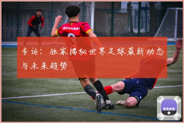 专访：独家揭秘世界足球最新动态与未来趋势