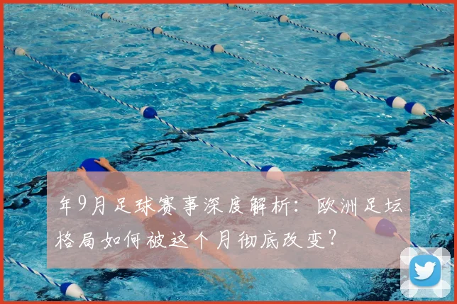 年9月足球赛事深度解析：欧洲足坛格局如何被这个月彻底改变？