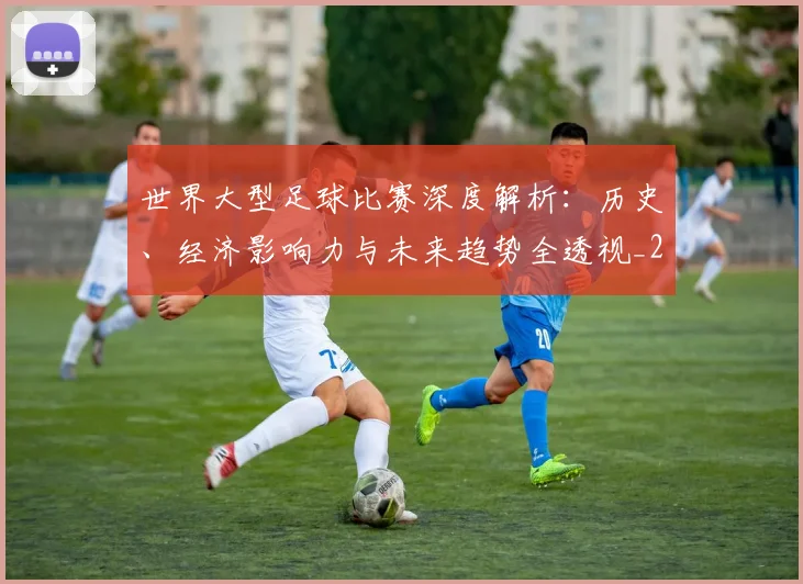 世界大型足球比赛深度解析:历史、经济影响力与未来趋势全透视_20260609201245