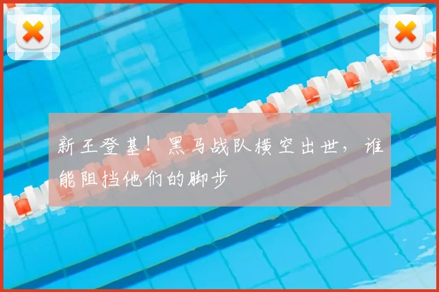 新王登基!黑马战队横空出世,谁能阻挡他们的脚步