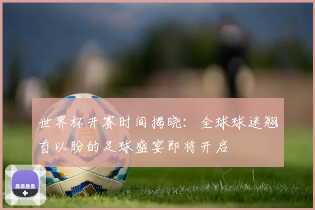 世界杯开赛时间揭晓:全球球迷翘首以盼的足球盛宴即将开启