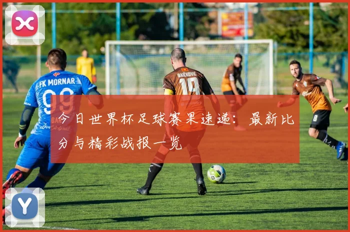 今日世界杯足球赛果速递：最新比分与精彩战报一览