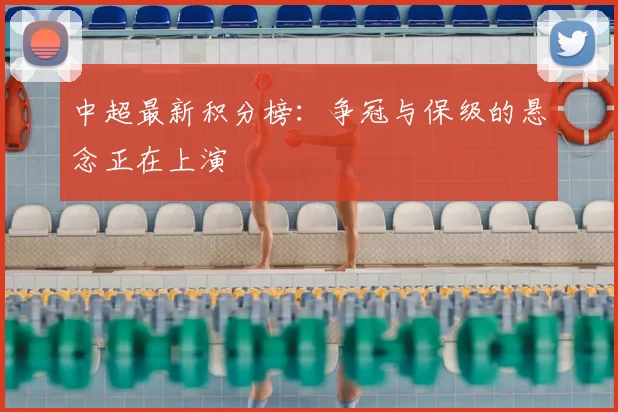 中超最新积分榜：争冠与保级的悬念正在上演