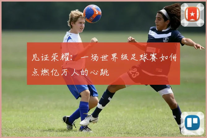 见证荣耀:一场世界级足球赛如何点燃亿万人的心跳
