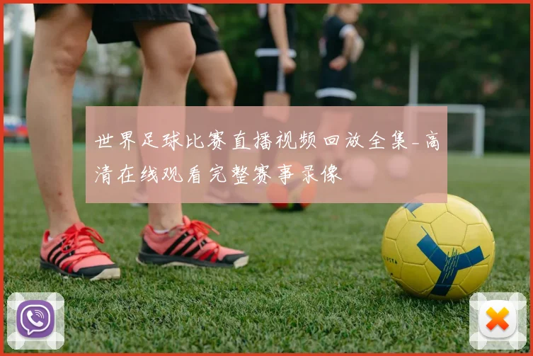 世界足球比赛直播视频回放全集_高清在线观看完整赛事录像