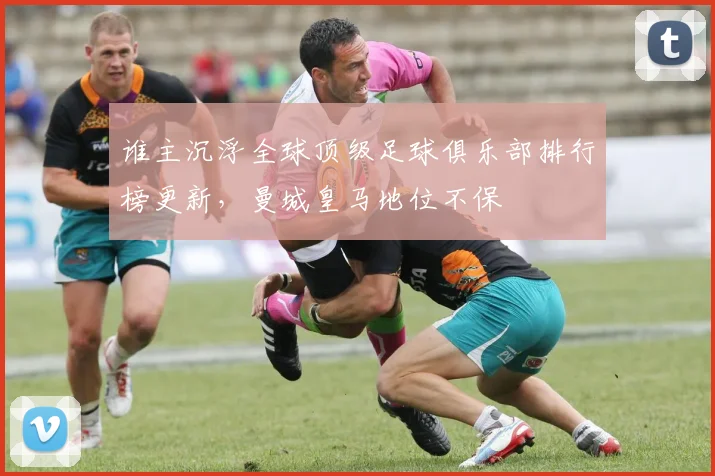 谁主沉浮全球顶级足球俱乐部排行榜更新，曼城皇马地位不保