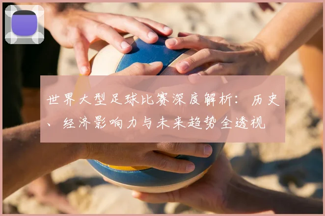 世界大型足球比赛深度解析:历史、经济影响力与未来趋势全透视