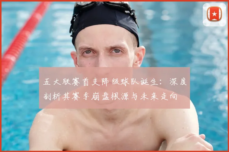 五大联赛首支降级球队诞生：深度剖析其赛季崩盘根源与未来走向