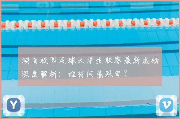 湖南校园足球大学生联赛最新成绩深度解析:谁将问鼎冠军?