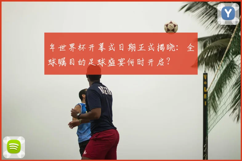 年世界杯开幕式日期正式揭晓：全球瞩目的足球盛宴何时开启？