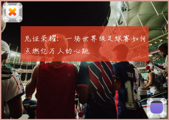 见证荣耀：一场世界级足球赛如何点燃亿万人的心跳
