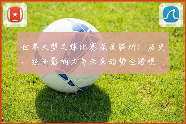 世界大型足球比赛深度解析:历史、经济影响力与未来趋势全透视