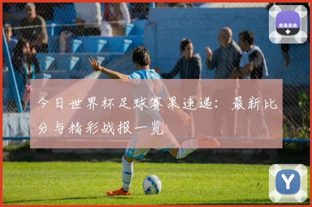 今日世界杯足球赛果速递：最新比分与精彩战报一览