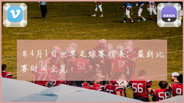 年4月1日世界足球赛程表：最新比赛时间全览