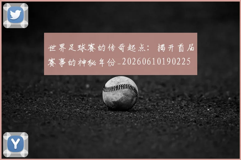 世界足球赛的传奇起点：揭开首届赛事的神秘年份_20260610190225